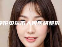 呼伦贝尔市人民医院整形外科费用表明细医院简介 附做脸部整形案例