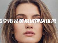 咸宁市祛黄褐斑医院排名十强榜单盘点（咸宁奥莱医疗美容隆鼻科实力高低任你挑）
