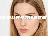咸阳市前牙全冠修复医院排名专家大咖实力入围（陕西渭城区中山口腔诊所口碑医美）