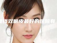 埋线双眼皮最好的医院有哪些（埋线双眼皮最好的医院有哪些医生）