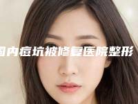 国内痘坑被修复医院整形：痘坑被修复医院强榜前50名公开