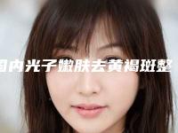国内光子嫩肤去黄褐斑整形美容医院：光子嫩肤去黄褐斑医院前50位选择哪家好