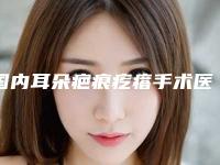 国内耳朵疤痕疙瘩手术医院排行榜：耳朵疤痕疙瘩手术医院正规的top榜前50名单公布