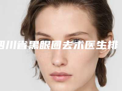四川省黑眼圈去术医生排行榜刚刚公布实力口碑技术都值得推荐-四川省夏露整形医生
