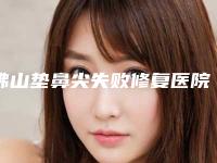 佛山垫鼻尖失败修复医院排名榜七强名单一览（佛山垫鼻尖失败修复整形医院）