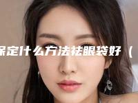 保定什么方法祛眼袋好（保定眼睛眼袋怎么消除）