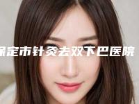 保定市针灸去双下巴医院哪儿好(保定市虞美人医疗美容被网友盛赞)