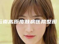 云南高原皮肤病医院整形开眼角整形的价格及护理方式