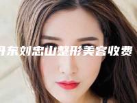 丹东刘忠山整形美容收费标准2025升级一览-孙玲医生介绍