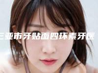 三亚市牙贴面四环素牙医生上榜清单前十佳哪个可靠-三亚市牙贴面四环素牙口腔医生