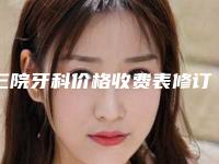 三院牙科价格收费表修订版公开-附牙齿早期干预矫治案例
