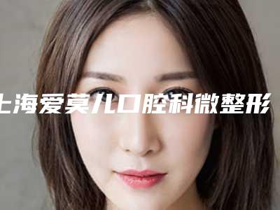 上海爱莫儿口腔科微整形价目表