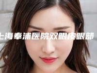 上海奉浦医院双眼皮眼部多项介绍分享(上海奉浦医院整形怎么样)