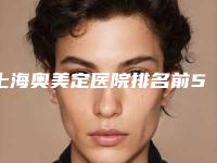 上海奥美定医院排名前5，口碑医生介绍，价格表一览！