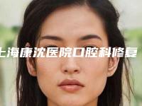 上海康沈医院口腔科修复单侧唇裂手术价格具体要多少