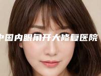 中国内眼角开大修复医院整形：内眼角开大修复医院前50佳排行一览