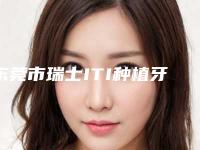东莞市瑞士ITI种植牙（全瓷冠）医生排行前十位是哪个-东莞市涂春梅口腔医生