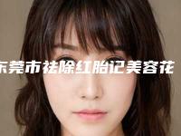 东莞市祛除红胎记美容花费多不多内部流出