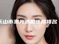 乐山市激光洗眉医院排名榜前十位整理盘点-夹江县美之道医疗美容诊所超多推荐