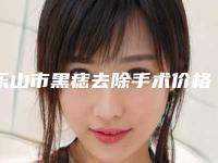 乐山市黑痣去除手术价格表2025热门上线(黑痣去除手术均价为：2948元）