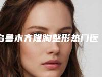 乌鲁木齐隆胸整形热门医院排名TOP5榜单揭晓！