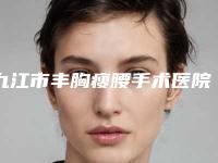 九江市丰胸瘦腰手术医院在榜清单前十佳机构推荐-九江市丰胸瘦腰手术整形医院