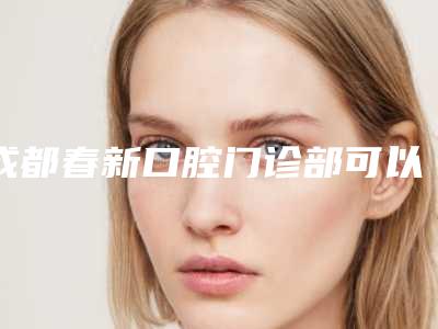 成都春新口腔门诊部可以做自锁陶瓷托槽矫正吗