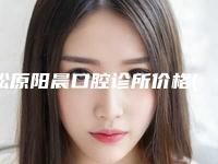 松原阳晨口腔诊所价格(价目)全面呈现附隐形矫正拔智齿案例