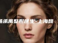 杨承禹整形医生-上海馥兰朵医疗美容门诊杨承禹医师深受喜爱