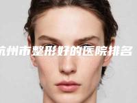 杭州市整形好的医院排名(浙江省第一医院整形美容中心深扒实力_价格)