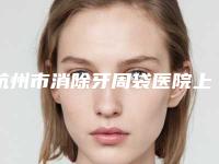 杭州市消除牙周袋医院上榜清单权威上榜（杭州市消除牙周袋口腔医院锁定前四强）