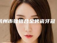 杭州市镍铬合金烤瓷牙冠医院排名前十实力抗打（杭州桐庐吴大羽口腔真实口碑反馈整理）