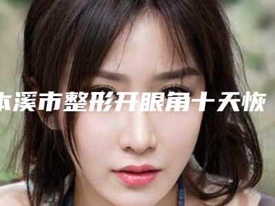 本溪市整形开眼角十天恢复医院-本溪晓明医疗美容门诊部实力圈粉