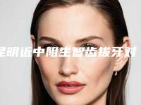 昆明近中阻生智齿拔牙对身体有没有副作用呢