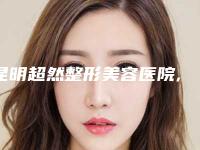 昆明超然整形美容医院,昆明美眼医疗美容诊所技术口碑一对一了解