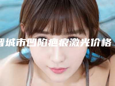 晋城市凹陷疤痕激光价格表(费用)一览价目（格）表2025-近8个月均价为1107元