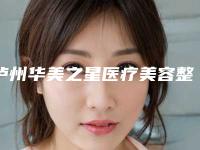 泸州华美之星医疗美容整形医院,西之美整形美容口碑实力强强比拼