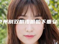 泸州割双眼皮眼睑下垂安全可靠