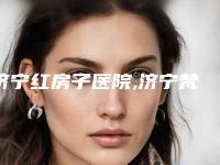 济宁红房子医院,济宁梵瑞希医疗美容诊所一起来看看哪些牛