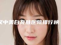 汉中美白亮肤医院排行榜更新啦(汉中美白亮肤整形医院)