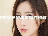 江苏省牙齿美学即刻修复术医院排名前十靠谱之选（江苏省牙齿美学即刻修复术口腔医院上榜理由逐一点评）
