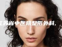 江苏省中医院整形外科,南京鼻祖医疗美容门诊部你更喜欢哪一家