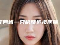 江西省一只眼睛近视医院在榜清单前10位人气盘点-南昌乔诗美医疗美容诊所这份名单看了不亏