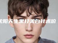 沈阳天生黑打美白针术价格更亲民