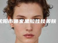 沈阳市哪家黑脸娃娃美肤医院哪几家实力好-黑脸娃娃美肤价格会不会很贵