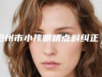 沧州市小孩眼睛点斜纠正医生排名前十哪位有实力-刘和传医生实力突出的专家