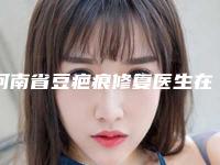 河南省豆疤痕修复医生在榜清单前十佳实力名单更新-河南省豆疤痕修复医生