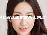 河北省正颌术医院上榜名单综合实力前十强权威筛选效果更有保障-河北省正颌术整形医院