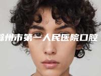 滁州市第一人民医院口腔科好吗-价位表2025均价参考