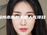 滁州市脂肪丰唇人气项目价格表医生资料分享-滁州市脂肪丰唇究竟需要多少价格